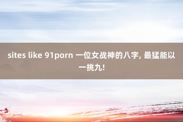 sites like 91porn 一位女战神的八字， 最猛能以一挑九!