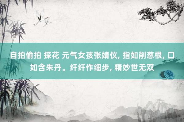 自拍偷拍 探花 元气女孩张婧仪， 指如削葱根， 口如含朱丹。纤纤作细步， 精妙世无双