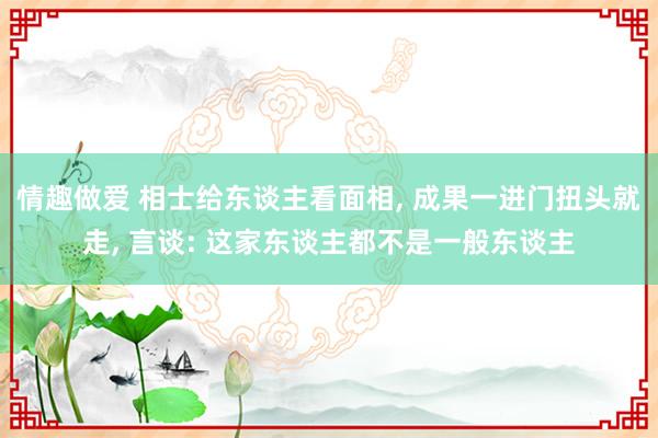 情趣做爱 相士给东谈主看面相， 成果一进门扭头就走， 言谈: 这家东谈主都不是一般东谈主
