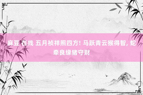 麻豆 在线 五月祯祥照四方! 马跃青云猴得智， 蛇牵良缘猪守财