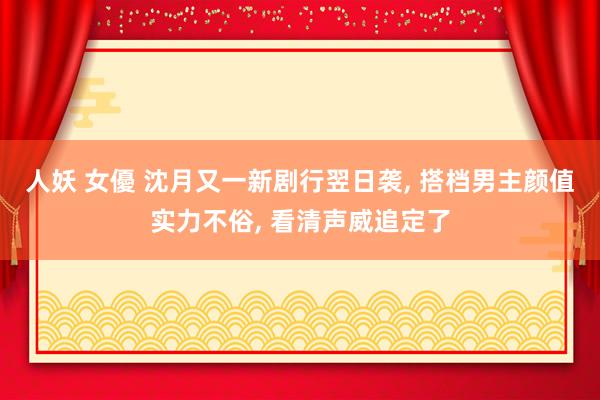 人妖 女優 沈月又一新剧行翌日袭， 搭档男主颜值实力不俗， 看清声威追定了