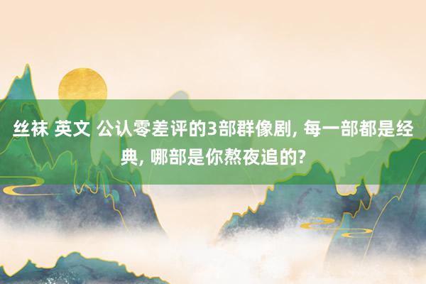 丝袜 英文 公认零差评的3部群像剧， 每一部都是经典， 哪部是你熬夜追的?