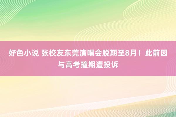 好色小说 张校友东莞演唱会脱期至8月！此前因与高考撞期遭投诉