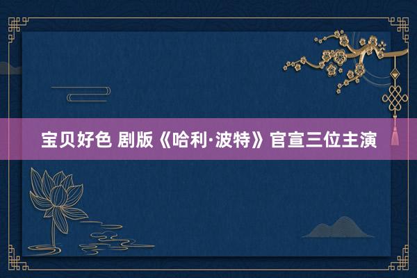 宝贝好色 剧版《哈利·波特》官宣三位主演
