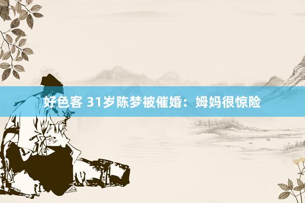好色客 31岁陈梦被催婚：姆妈很惊险
