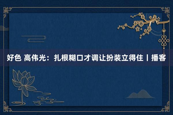 好色 高伟光：扎根糊口才调让扮装立得住丨播客