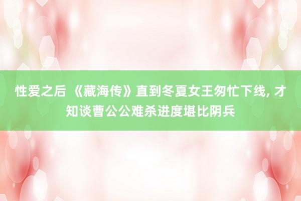 性爱之后 《藏海传》直到冬夏女王匆忙下线， 才知谈曹公公难杀进度堪比阴兵