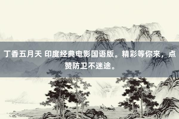 丁香五月天 印度经典电影国语版。精彩等你来，点赞防卫不迷途。