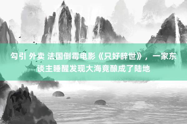 勾引 外卖 法国倒霉电影《只好辞世》，一家东谈主睡醒发现大海竟酿成了陆地