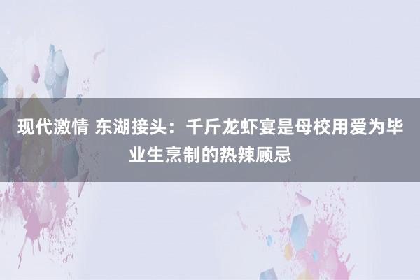 现代激情 东湖接头：千斤龙虾宴是母校用爱为毕业生烹制的热辣顾忌