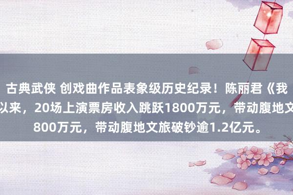 古典武侠 创戏曲作品表象级历史纪录！陈丽君《我的大不雅园》首演以来，20场上演票房收入跳跃1800万元，<a href=