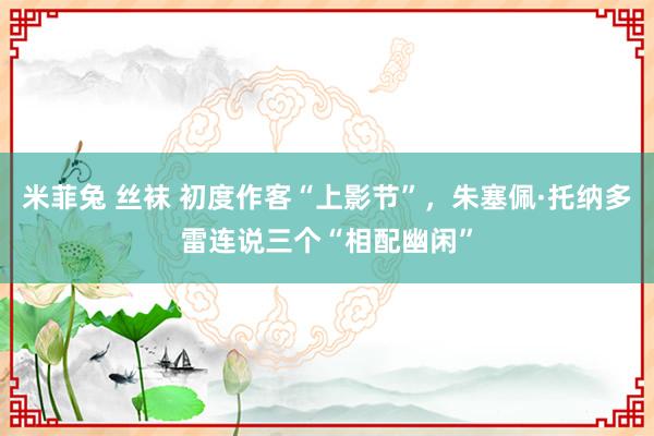 米菲兔 丝袜 初度作客“上影节”，朱塞佩·托纳多雷连说三个“相配幽闲”
