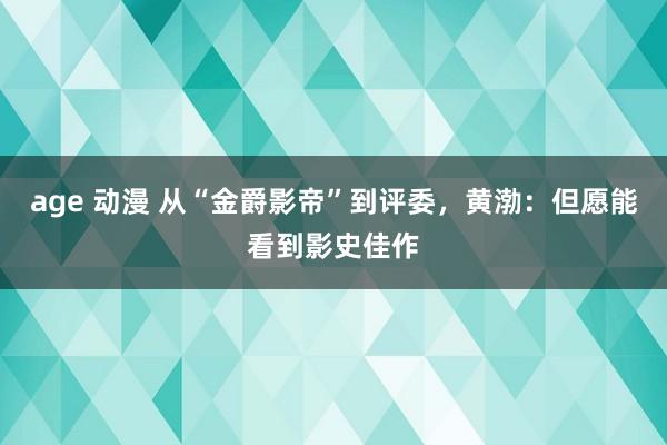 age 动漫 从“金爵影帝”到评委，黄渤：但愿能看到影史佳作