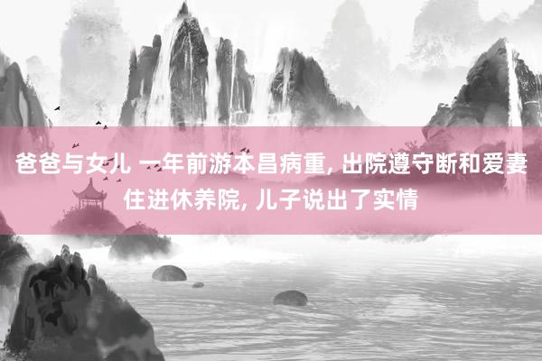 爸爸与女儿 一年前游本昌病重， 出院遵守断和爱妻住进休养院， 儿子说出了实情