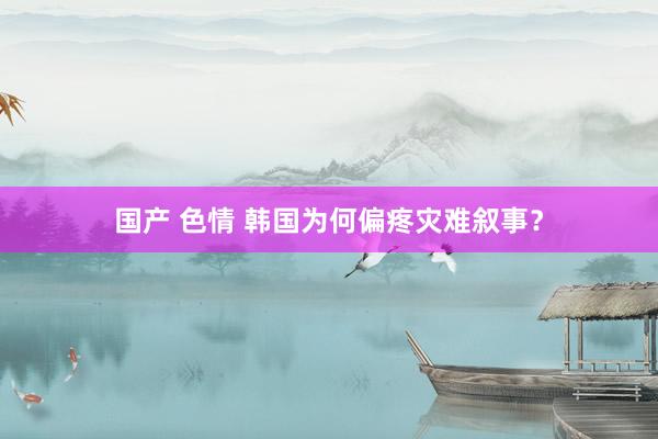 国产 色情 韩国为何偏疼灾难叙事？