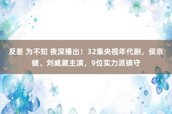 反差 为不知 夜深播出！32集央视年代剧，侯京健、刘威葳主演，9位实力派镇守