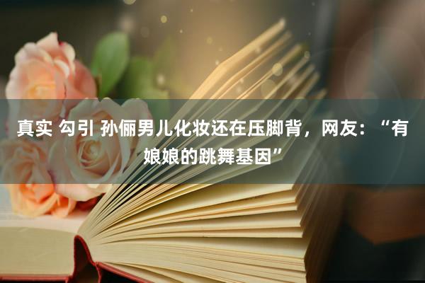 真实 勾引 孙俪男儿化妆还在压脚背，网友：“有娘娘的跳舞基因”
